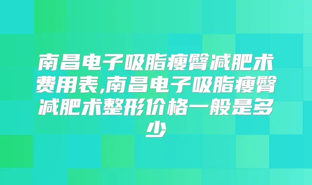南昌电子吸脂瘦臀减肥术费用表,南昌电子吸脂瘦臀减肥术整形价格一般是多少
