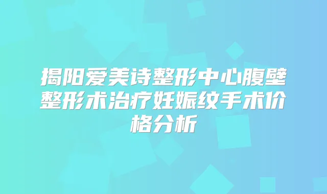 揭阳爱美诗整形中心腹壁整形术妊娠纹手术价格分析