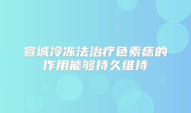 宣城冷冻法色素痣的作用能够持久维持