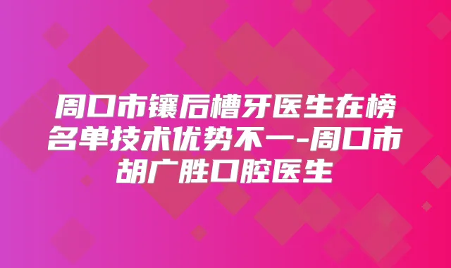 周口市镶后槽牙医生在榜名单技术优势不一-周口市胡广胜口腔医生