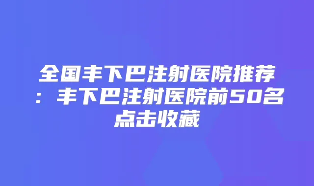 全国丰下巴注射医院推荐：丰下巴注射医院前50名点击收藏