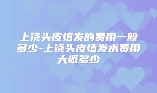 上饶头皮植发的费用一般多少-上饶头皮植发术费用大概多少