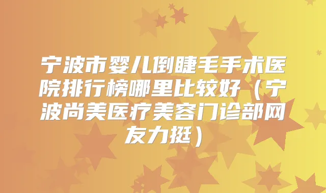 宁波市婴儿倒睫毛手术医院排行榜哪里比较好（宁波尚美医疗美容门诊部网友力挺）