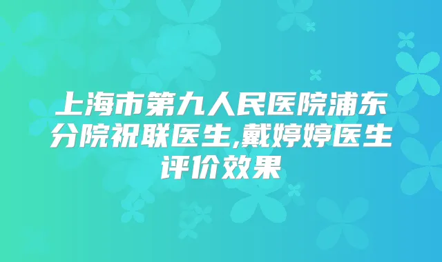 上海市第九人民医院浦东分院祝联医生,戴婷婷医生评价效果