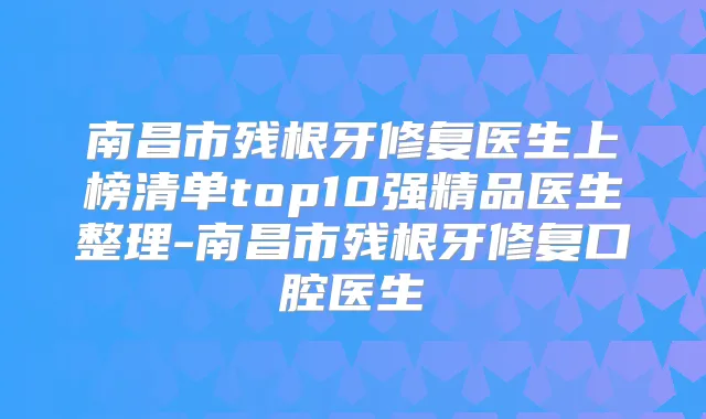 南昌市残根牙修复医生上榜清单top10强精品医生整理-南昌市残根牙修复口腔医生