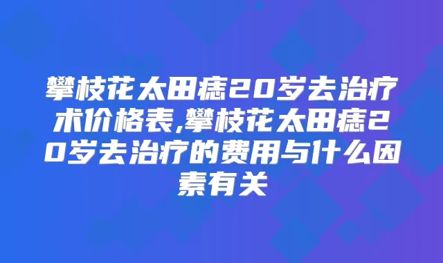 攀枝花太田痣20岁去术价格表,攀枝花太田痣20岁去的费用与什么因素有关