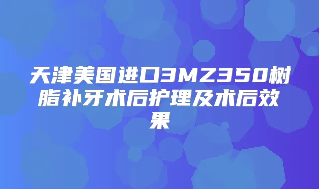 天津美国进口3MZ350树脂补牙术后护理及术后效果