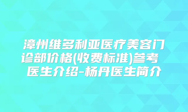 漳州维多利亚医疗美容门诊部价格(收费标准)参考 医生介绍-杨丹医生简介