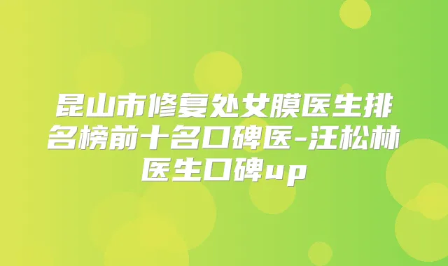 昆山市修复处女膜医生排名榜前十名口碑医-汪松林医生口碑up