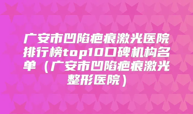 广安市凹陷疤痕激光医院排行榜top10口碑机构名单(广安市凹陷疤痕激光整形医院)