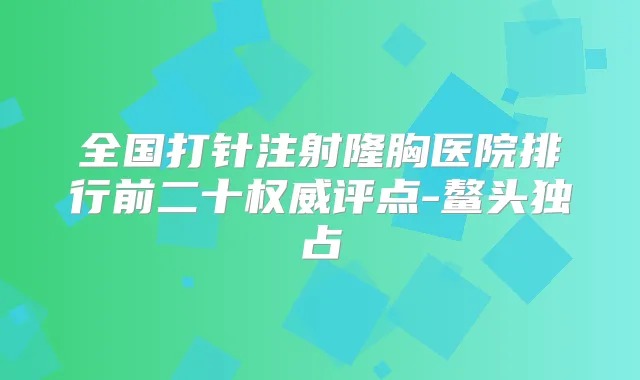 全国打针注射隆胸医院排行前二十评点-鳌头独占