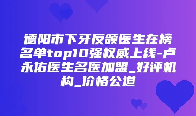 德阳市下牙反颌医生在榜名单top10强上线-卢永佑医生名医加盟_好评机构_价格公道
