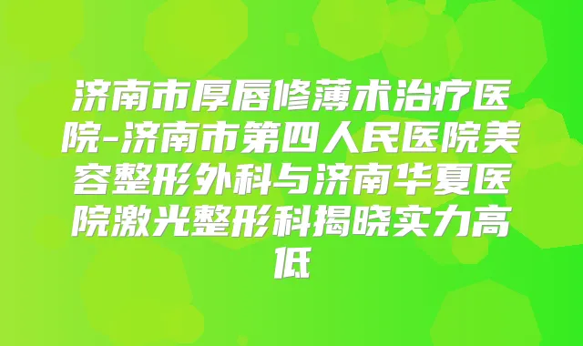 title="济南市厚唇修薄术医院-济南市第四人民医院美容整形外科与济南华夏医院激光整形科揭晓实力高低"