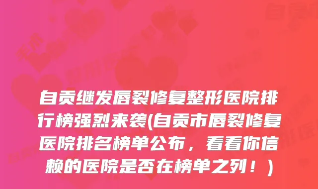自贡继发唇裂修复整形医院排行榜强烈来袭(自贡市唇裂修复医院排名榜单公布,看看你信赖的医院是否在榜单之列!)