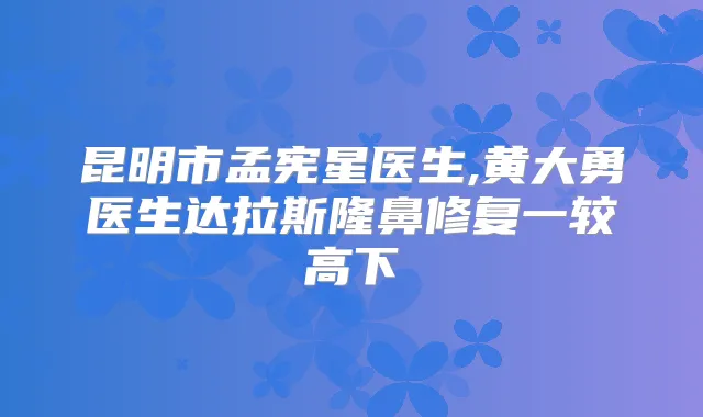 昆明市孟宪星医生,黄大勇医生达拉斯隆鼻修复一较高下
