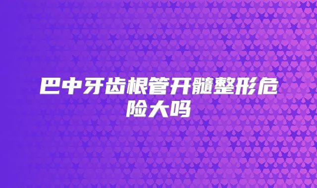 巴中牙齿根管开髓整形危险大吗