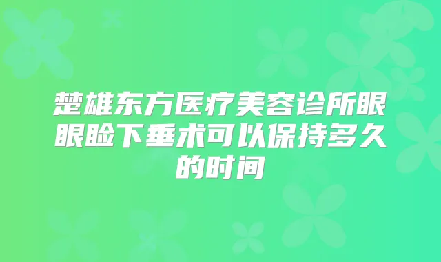 楚雄东方医疗美容诊所眼眼睑下垂术可以保持多久的时间