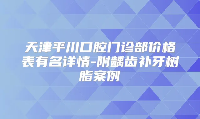 天津平川口腔门诊部价格表有名详情-附龋齿补牙树脂案例