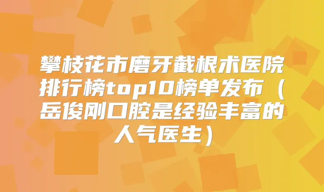 攀枝花市磨牙截根术医院排行榜top10榜单发布(岳俊刚口腔是经验丰富的人气医生)