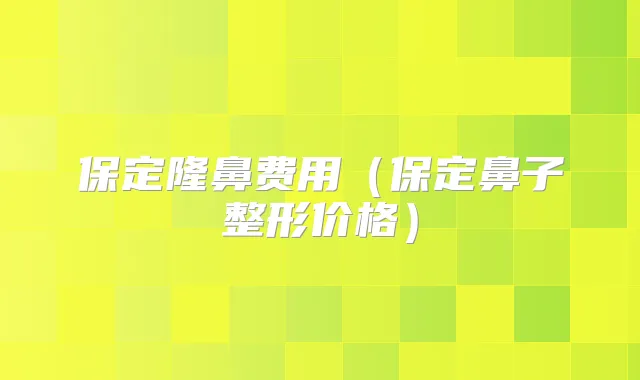 保定隆鼻费用(保定鼻子整形价格)