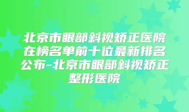 北京市眼部斜视矫正医院在榜名单前十位新排名公布-北京市眼部斜视矫正整形医院