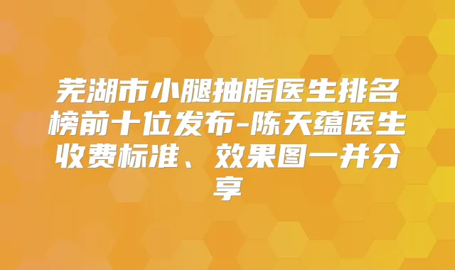 芜湖市小腿抽脂医生排名榜前十位发布-陈天蕴医生收费标准、效果图一并分享