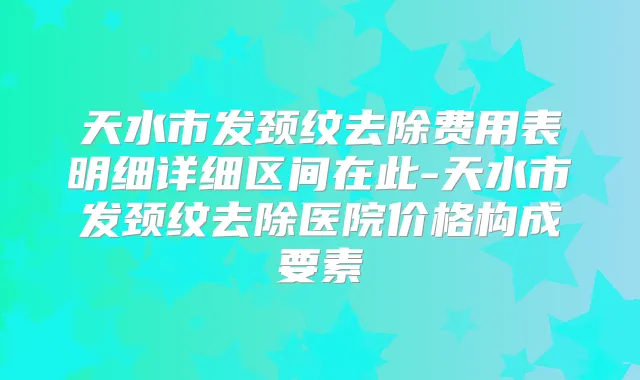 天水市发颈纹去除费用表明细详细区间在此-天水市发颈纹去除医院价格构成要素