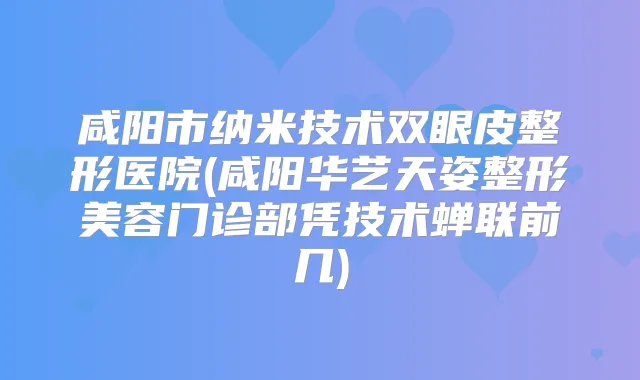 咸阳市纳米技术双眼皮整形医院(咸阳华艺天姿整形美容门诊部凭技术蝉联前几)