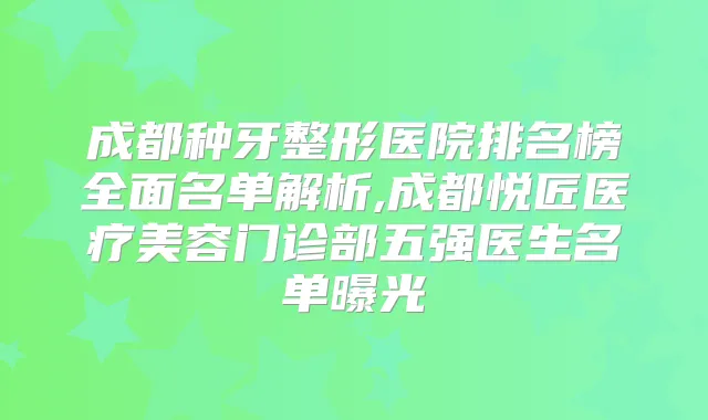 成都种牙整形医院排名榜全面名单解析,成都悦匠医疗美容门诊部五强医生名单曝光