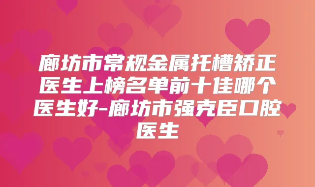 廊坊市常规金属托槽矫正医生上榜名单前十佳哪个医生好-廊坊市强克臣口腔医生