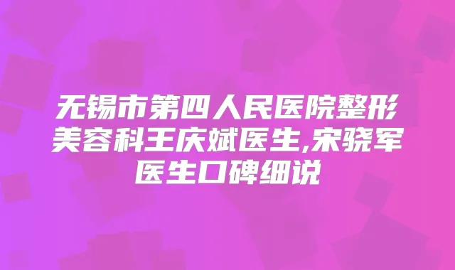 无锡市第四人民医院整形美容科王庆斌医生,宋骁军医生口碑细说