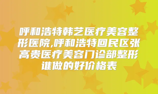 呼和浩特韩艺医疗美容整形医院,呼和浩特回民区张高贵医疗美容门诊部整形谁做的好价格表