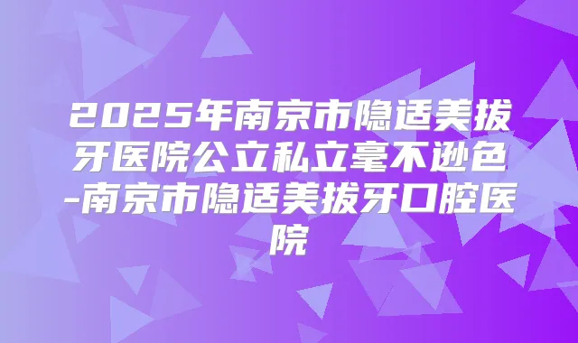 2025年南京市隐适美拔牙医院公立私立毫不逊色-南京市隐适美拔牙口腔医院