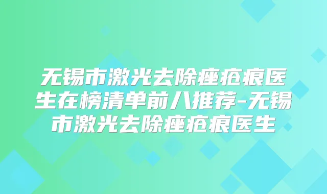 无锡市激光去除痤疮痕医生在榜清单前八推荐-无锡市激光去除痤疮痕医生