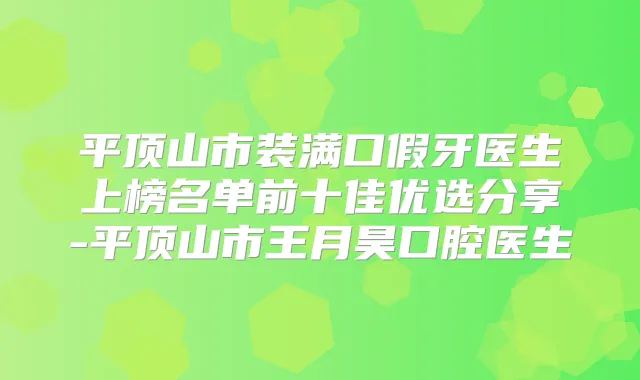 平顶山市装满口假牙医生上榜名单前十佳优选分享-平顶山市王月昊口腔医生