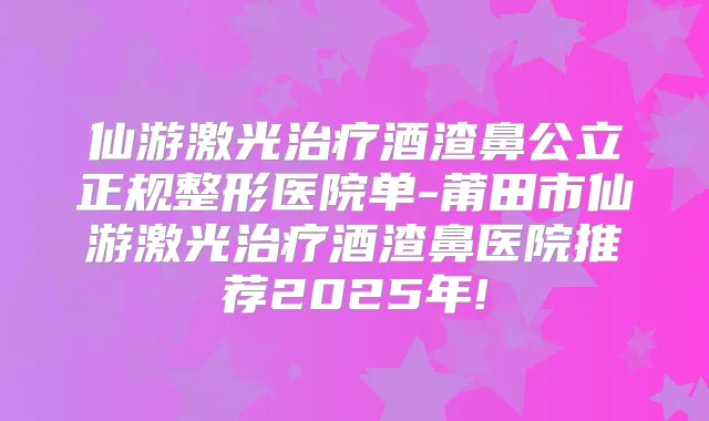 仙游激光酒渣鼻公立正规整形医院单-莆田市仙游激光酒渣鼻医院推荐2025年!