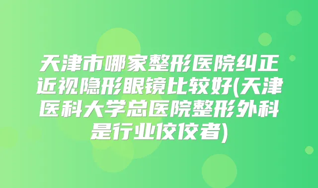 天津市哪家整形医院纠正近视隐形眼镜比较好(天津医科大学总医院整形外科是行业佼佼者)