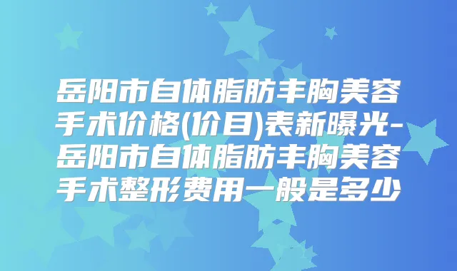 岳阳市自体脂肪丰胸美容手术价格(价目)表新曝光-岳阳市自体脂肪丰胸美容手术整形费用一般是多少