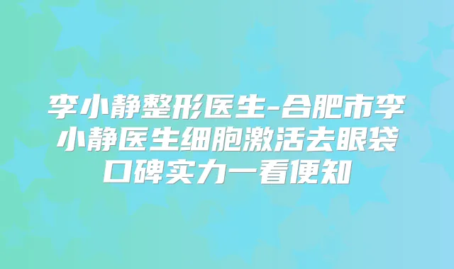 李小静整形医生-合肥市李小静医生细胞激活去眼袋口碑实力一看便知