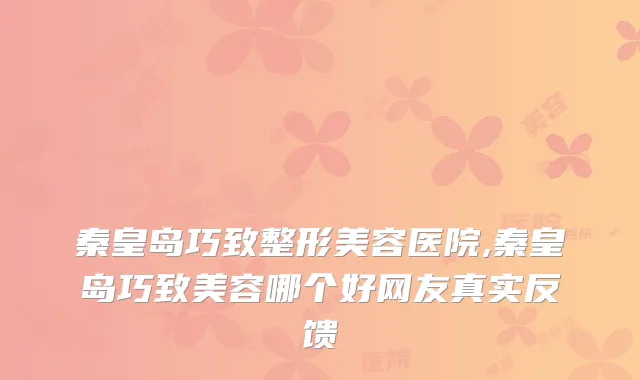 秦皇岛巧致整形美容医院,秦皇岛巧致美容哪个好网友真实反馈