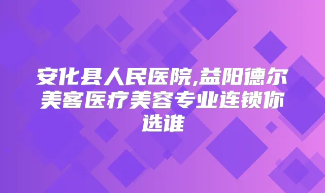 安化县人民医院,益阳德尔美客医疗美容专业连锁你选谁