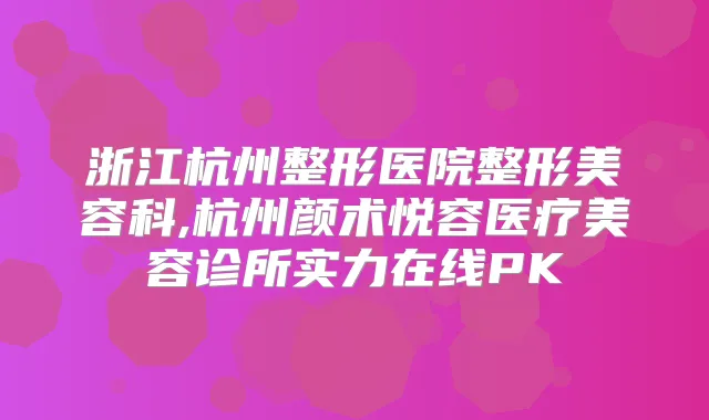 浙江杭州整形医院整形美容科,杭州颜术悦容医疗美容诊所实力在线PK