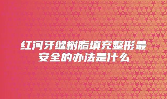 红河牙缝树脂填充整形安全的办法是什么