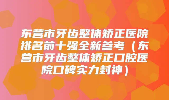东营市牙齿整体矫正医院排名前十强全新参考(东营市牙齿整体矫正口腔医院口碑实力封神)