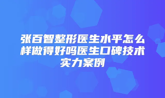 张百智整形医生水平怎么样做得好吗医生口碑技术实力案例