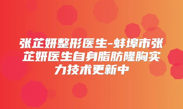 张芷妍整形医生-蚌埠市张芷妍医生自身脂肪隆胸实力技术更新中