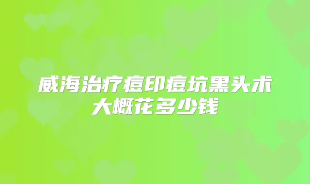 威海痘印痘坑黑头术大概花多少钱