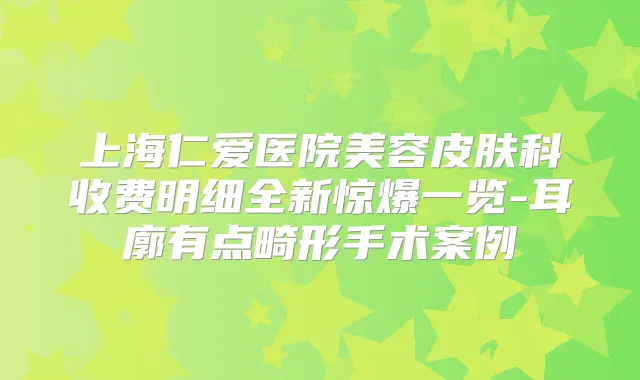 上海仁爱医院美容皮肤科收费明细全新惊爆一览-耳廓有点畸形手术案例