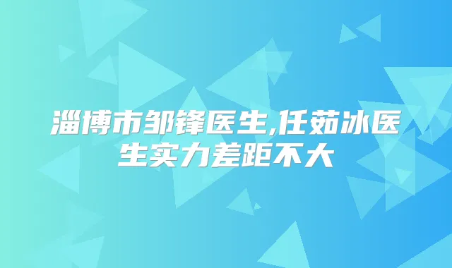 淄博市邹锋医生,任茹冰医生实力差距不大