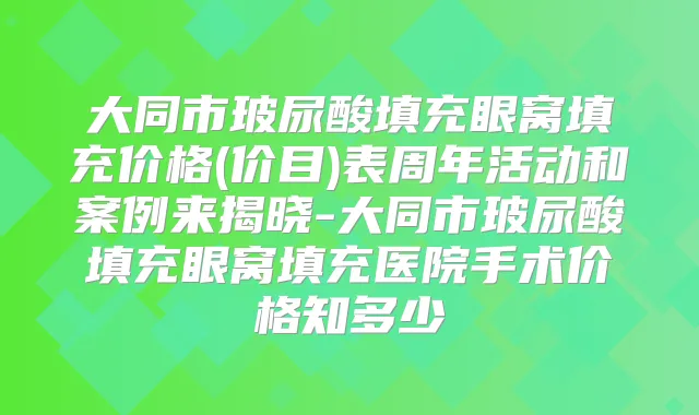 大同市玻尿酸填充眼窝填充价格(价目)表周年活动和案例来揭晓-大同市玻尿酸填充眼窝填充医院手术价格知多少